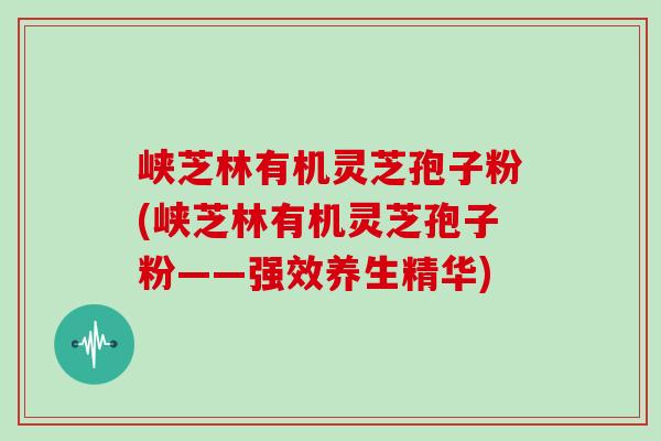 峡芝林有机灵芝孢子粉(峡芝林有机灵芝孢子粉——强效养生精华)-第1张图片-灵芝大师 峡芝林有机灵芝孢子粉(峡芝林有机灵芝孢子粉——强效养生精华)-第1张图片-灵芝大师