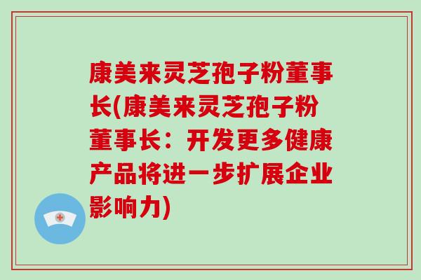 康美来灵芝孢子粉董事长(康美来灵芝孢子粉董事长：开发更多健康产品将进一步扩展企业影响力)