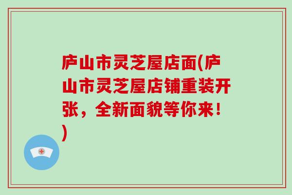 庐山市灵芝屋店面(庐山市灵芝屋店铺重装开张,全新面貌等你来!)-第1张图片-灵芝大师 庐山市灵芝屋店面(庐山市灵芝屋店铺重装开张,全新面貌等你来!)-第1张图片-灵芝大师