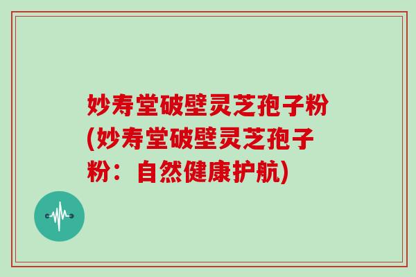 妙寿堂破壁灵芝孢子粉(妙寿堂破壁灵芝孢子粉:自然健康护航)-第1张图片-灵芝大师 妙寿堂破壁灵芝孢子粉(妙寿堂破壁灵芝孢子粉:自然健康护航)-第1张图片-灵芝大师