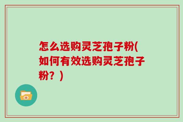 怎么选购灵芝孢子粉(如何有效选购灵芝孢子粉？)