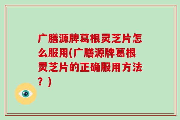 广膳源牌葛根灵芝片怎么服用(广膳源牌葛根灵芝片的正确服用方法？)