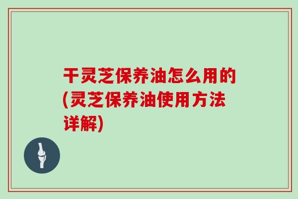 干灵芝保养油怎么用的(灵芝保养油使用方法详解)-第1张图片-灵芝大师 干灵芝保养油怎么用的(灵芝保养油使用方法详解)-第1张图片-灵芝大师