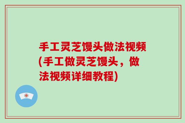 手工灵芝馒头做法视频(手工做灵芝馒头，做法视频详细教程)