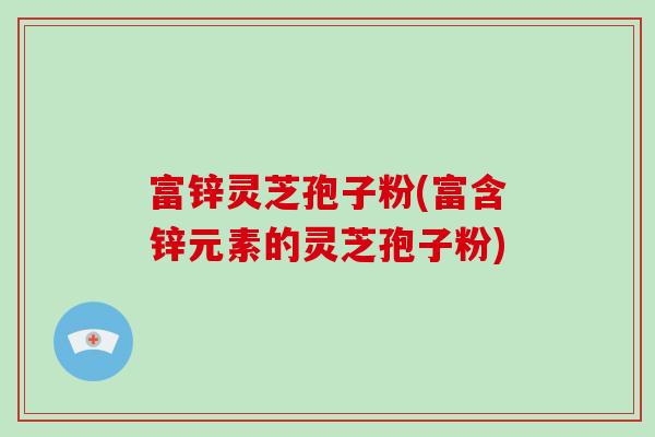 富锌灵芝孢子粉(富含锌元素的灵芝孢子粉)