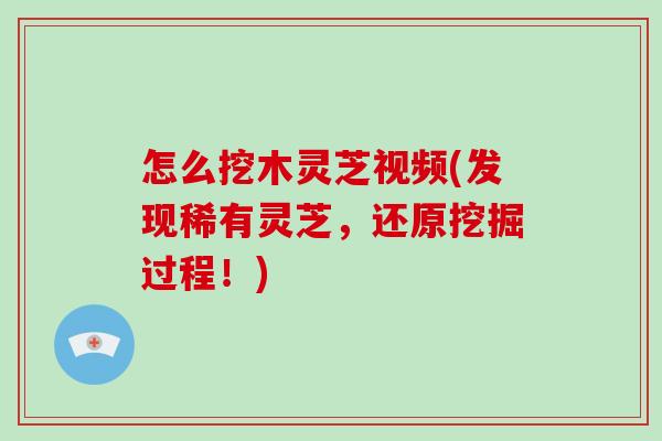 怎么挖木灵芝视频(发现稀有灵芝，还原挖掘过程！)