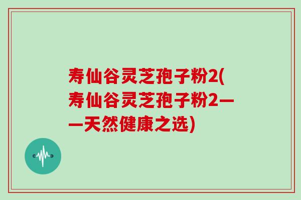 寿仙谷灵芝孢子粉2(寿仙谷灵芝孢子粉2——天然健康之选)