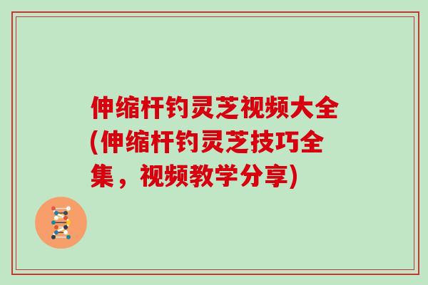 伸缩杆钓灵芝视频大全(伸缩杆钓灵芝技巧全集，视频教学分享)