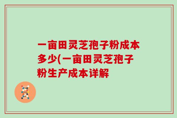 一亩田灵芝孢子粉成本多少(一亩田灵芝孢子粉生产成本详解-第1张图片-灵芝大师 一亩田灵芝孢子粉成本多少(一亩田灵芝孢子粉生产成本详解-第1张图片-灵芝大师
