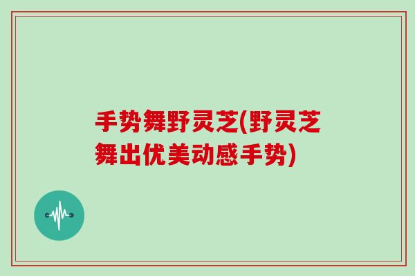 手势舞野灵芝(野灵芝舞出优美动感手势)-第1张图片-灵芝大师