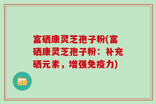富硒康灵芝孢子粉(富硒康灵芝孢子粉:补充硒元素,增强免疫力)-第1张图片-灵芝大师 富硒康灵芝孢子粉(富硒康灵芝孢子粉:补充硒元素,增强免疫力)-第1张图片-灵芝大师