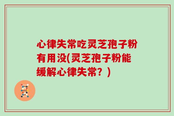 心律失常吃灵芝孢子粉有用没(灵芝孢子粉能缓解心律失常？)
