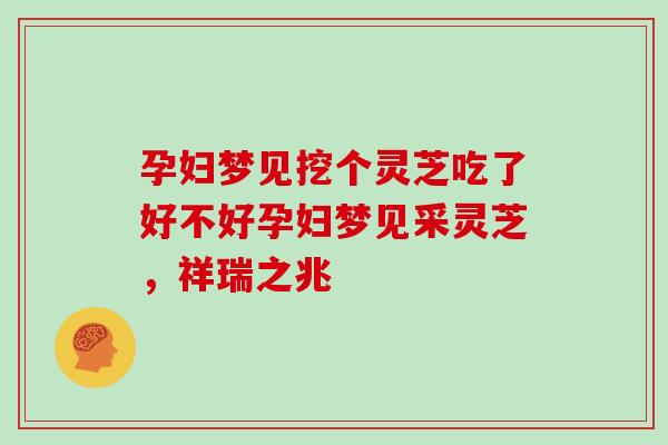 孕妇梦见挖个灵芝吃了好不好孕妇梦见采灵芝，祥瑞之兆