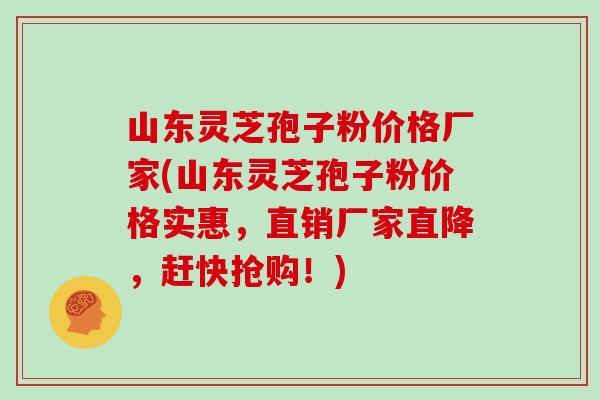 山东灵芝孢子粉价格厂家(山东灵芝孢子粉价格实惠，直销厂家直降，赶快抢购！)