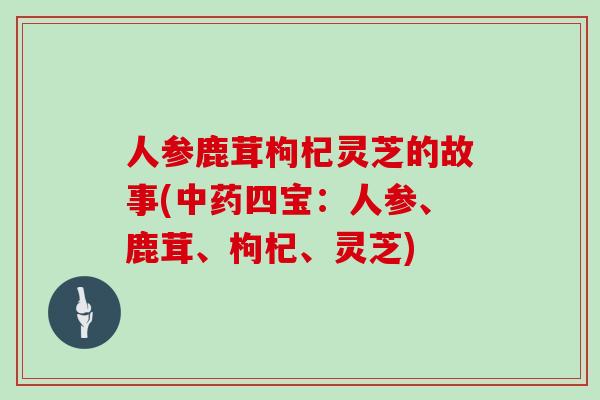 人参鹿茸枸杞灵芝的故事(中药四宝：人参、鹿茸、枸杞、灵芝)