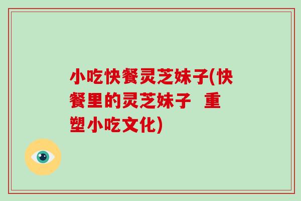 小吃快餐灵芝妹子(快餐里的灵芝妹子  重塑小吃文化)