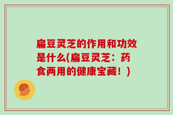 扁豆灵芝的作用和功效是什么(扁豆灵芝：药食两用的健康宝藏！)