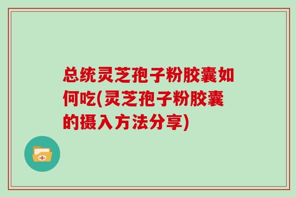 总统灵芝孢子粉胶囊如何吃(灵芝孢子粉胶囊的摄入方法分享)