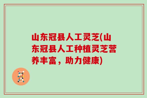 山东冠县人工灵芝(山东冠县人工种植灵芝营养丰富，助力健康)