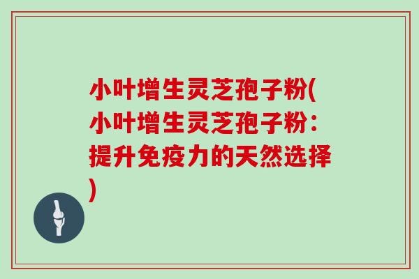 小叶增生灵芝孢子粉(小叶增生灵芝孢子粉:提升免疫力的天然选择)-第1张图片-灵芝大师 小叶增生灵芝孢子粉(小叶增生灵芝孢子粉:提升免疫力的天然选择)-第1张图片-灵芝大师