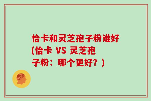 恰卡和灵芝孢子粉谁好(恰卡 VS 灵芝孢子粉：哪个更好？)