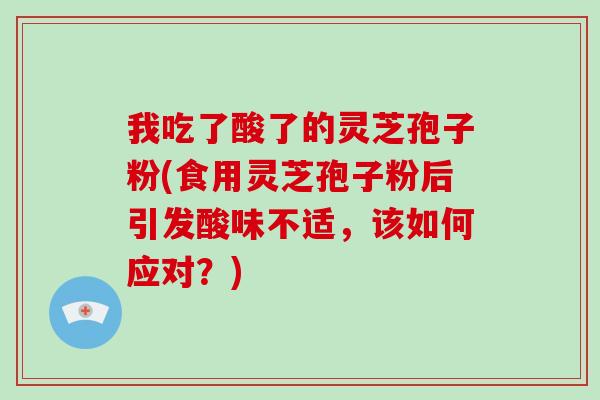 我吃了酸了的灵芝孢子粉(食用灵芝孢子粉后引发酸味不适,该如何应对?)-第1张图片-灵芝大师 我吃了酸了的灵芝孢子粉(食用灵芝孢子粉后引发酸味不适,该如何应对?)-第1张图片-灵芝大师