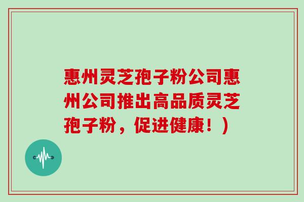 惠州灵芝孢子粉公司惠州公司推出高品质灵芝孢子粉，促进健康！)