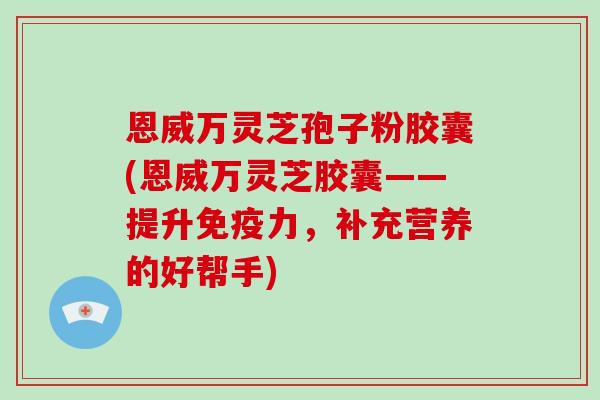 恩威万灵芝孢子粉胶囊(恩威万灵芝胶囊——提升免疫力，补充营养的好帮手)-第1张图片-灵芝大师