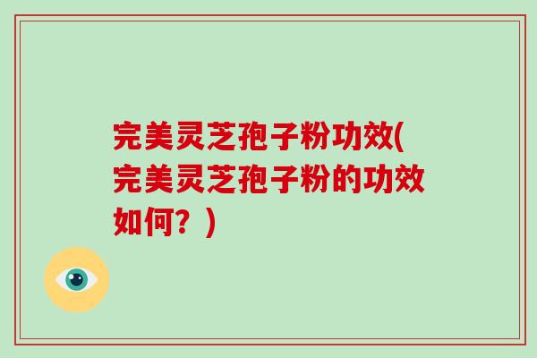 完美灵芝孢子粉功效(完美灵芝孢子粉的功效如何?)-第1张图片-灵芝大师 完美灵芝孢子粉功效(完美灵芝孢子粉的功效如何?)-第1张图片-灵芝大师