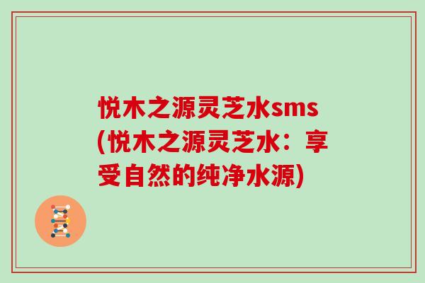 悦木之源灵芝水sms(悦木之源灵芝水：享受自然的纯净水源)