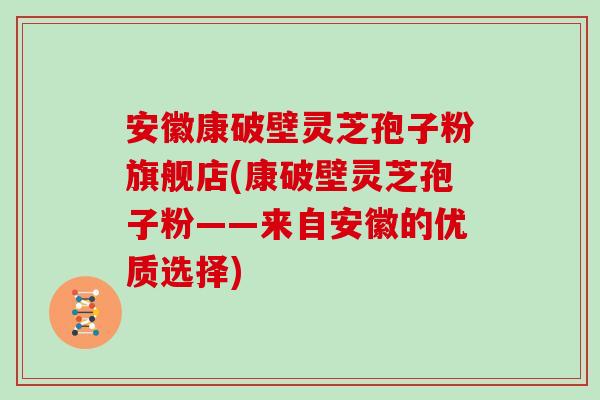 安徽康破壁灵芝孢子粉旗舰店(康破壁灵芝孢子粉——来自安徽的优质选择)
