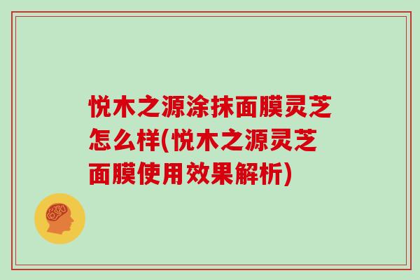 悦木之源涂抹面膜灵芝怎么样(悦木之源灵芝面膜使用效果解析)