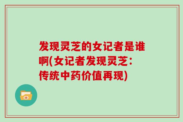 发现灵芝的女记者是谁啊(女记者发现灵芝:传统中药价值再现)-第1张图片-灵芝大师 发现灵芝的女记者是谁啊(女记者发现灵芝:传统中药价值再现)-第1张图片-灵芝大师