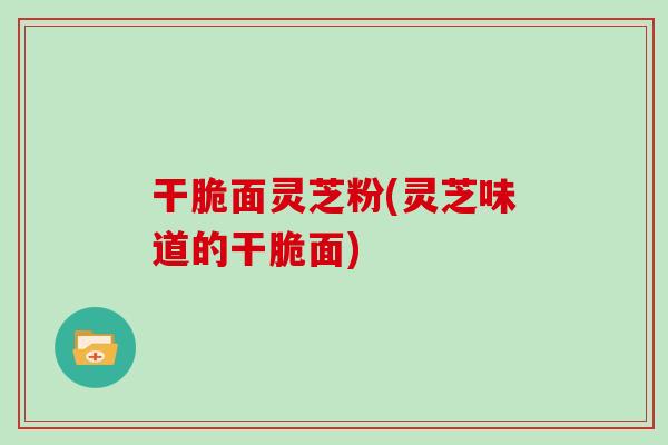 干脆面灵芝粉(灵芝味道的干脆面)