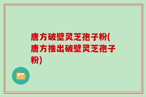 唐方破壁灵芝孢子粉(唐方推出破壁灵芝孢子粉)