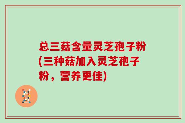 总三菇含量灵芝孢子粉(三种菇加入灵芝孢子粉，营养更佳)-第1张图片-灵芝大师
