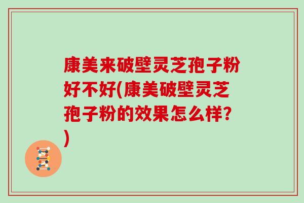 康美来破壁灵芝孢子粉好不好(康美破壁灵芝孢子粉的效果怎么样？)