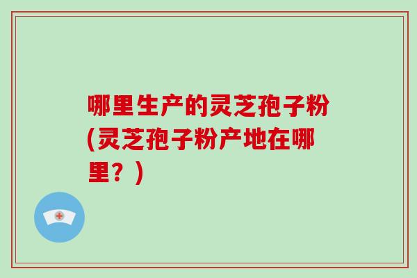 哪里生产的灵芝孢子粉(灵芝孢子粉产地在哪里?)-第1张图片-灵芝大师 哪里生产的灵芝孢子粉(灵芝孢子粉产地在哪里?)-第1张图片-灵芝大师