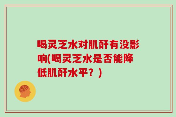 喝灵芝水对肌酐有没影响(喝灵芝水是否能降低肌酐水平?)-第1张图片-灵芝大师 喝灵芝水对肌酐有没影响(喝灵芝水是否能降低肌酐水平?)-第1张图片-灵芝大师