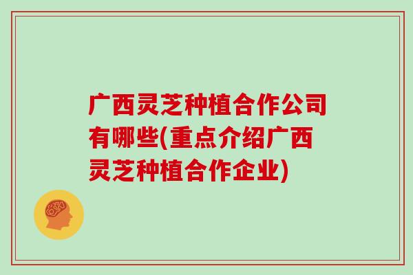 广西灵芝种植合作公司有哪些(重点介绍广西灵芝种植合作企业)