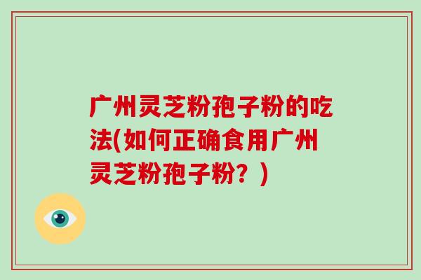 广州灵芝粉孢子粉的吃法(如何正确食用广州灵芝粉孢子粉？)