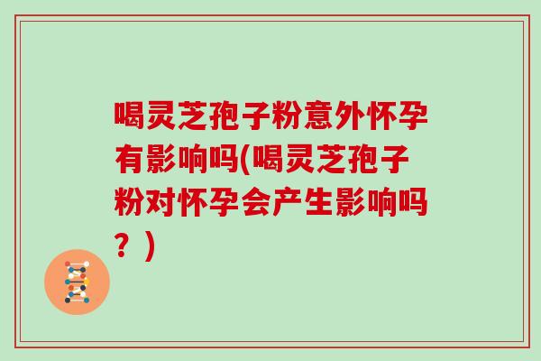 喝灵芝孢子粉意外怀孕有影响吗(喝灵芝孢子粉对怀孕会产生影响吗?)-第1张图片-灵芝大师 喝灵芝孢子粉意外怀孕有影响吗(喝灵芝孢子粉对怀孕会产生影响吗?)-第1张图片-灵芝大师