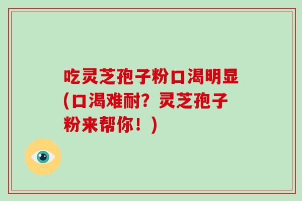 吃灵芝孢子粉口渴明显(口渴难耐？灵芝孢子粉来帮你！)
