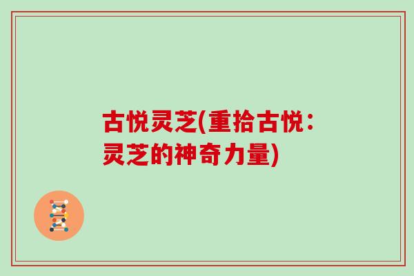 古悦灵芝(重拾古悦：灵芝的神奇力量)