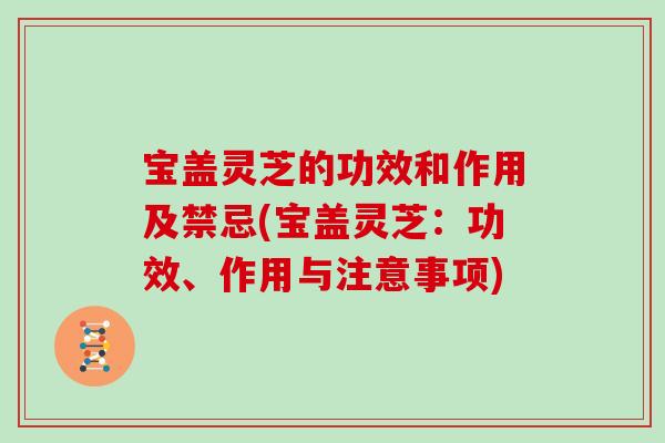 宝盖灵芝的功效和作用及禁忌(宝盖灵芝：功效、作用与注意事项)