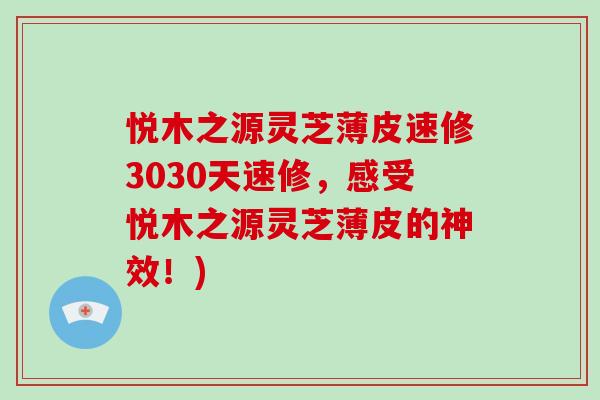 悦木之源灵芝薄皮速修3030天速修，感受悦木之源灵芝薄皮的神效！)