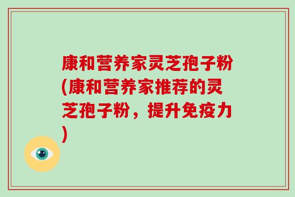 康和营养家灵芝孢子粉(康和营养家推荐的灵芝孢子粉,提升免疫力)-第1张图片-灵芝大师 康和营养家灵芝孢子粉(康和营养家推荐的灵芝孢子粉,提升免疫力)-第1张图片-灵芝大师