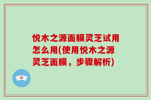 悦木之源面膜灵芝试用怎么用(使用悦木之源灵芝面膜，步骤解析)
