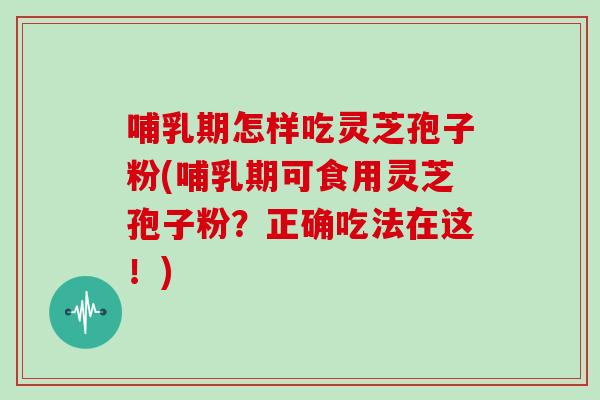 哺乳期怎样吃灵芝孢子粉(哺乳期可食用灵芝孢子粉？正确吃法在这！)