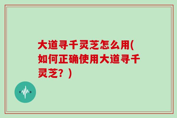 大道寻千灵芝怎么用(如何正确使用大道寻千灵芝？)